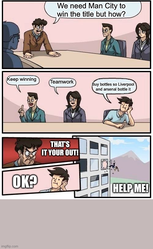 Boardroom Meeting Suggestion | We need Man City to win the title but how? Keep winning; Teamwork; Buy bottles so Liverpool and arsenal bottle it; THAT’S IT YOUR OUT! OK? HELP ME! | image tagged in memes,boardroom meeting suggestion | made w/ Imgflip meme maker