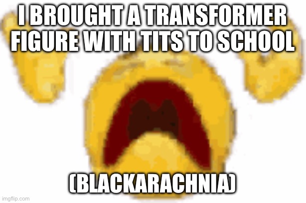 crying emoji meme | I BROUGHT A TRANSFORMER FIGURE WITH TITS TO SCHOOL; (BLACKARACHNIA) | image tagged in crying emoji meme | made w/ Imgflip meme maker
