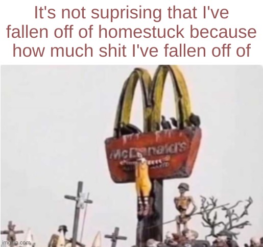 Ronald McDonald get crucified | It's not suprising that I've fallen off of homestuck because how much shit I've fallen off of | image tagged in ronald mcdonald get crucified | made w/ Imgflip meme maker