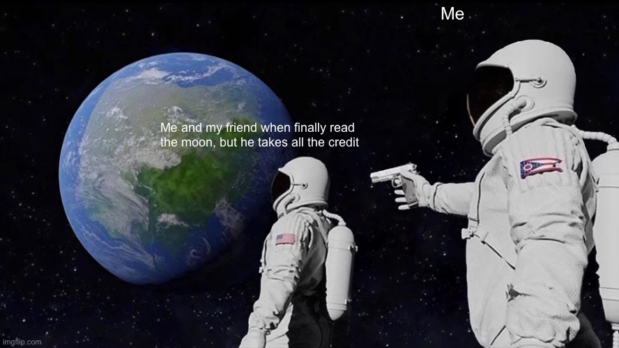 Always Has Been Meme | Me typing; Me and my friend when finally read the moon, but he takes all the credit | image tagged in memes,always has been | made w/ Imgflip meme maker