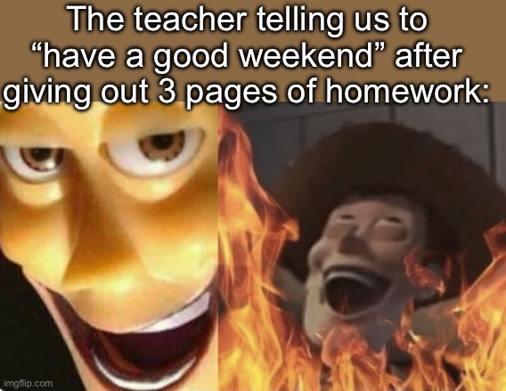 Satanic woody (no spacing) | The teacher telling us to “have a good weekend” after giving out 3 pages of homework: | image tagged in satanic woody no spacing | made w/ Imgflip meme maker
