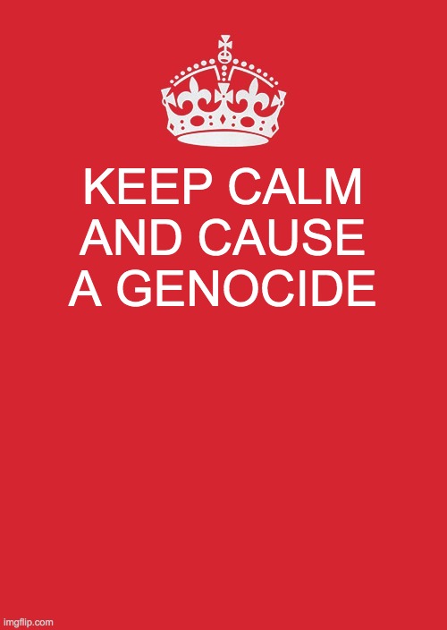 mod note: good idea! | KEEP CALM AND CAUSE A GENOCIDE | image tagged in memes,keep calm and carry on red | made w/ Imgflip meme maker