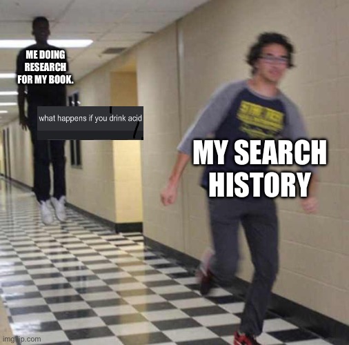 *clever title* | ME DOING RESEARCH FOR MY BOOK. MY SEARCH HISTORY | image tagged in floating boy chasing running boy | made w/ Imgflip meme maker