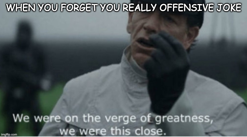 We were on the verge of greatness | WHEN YOU FORGET YOU REALLY OFFENSIVE JOKE | image tagged in we were on the verge of greatness | made w/ Imgflip meme maker