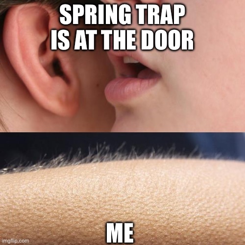 Whisper and Goosebumps | SPRING TRAP IS AT THE DOOR; ME | image tagged in whisper and goosebumps | made w/ Imgflip meme maker