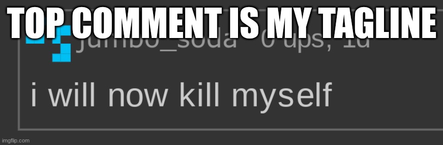i kinda need a new one | TOP COMMENT IS MY TAGLINE | image tagged in i will now kill myself | made w/ Imgflip meme maker