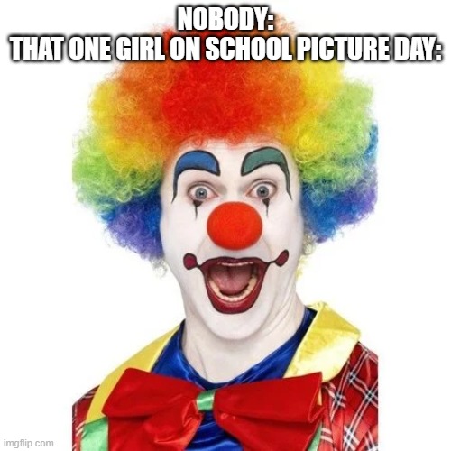 do they even have a mirror? | NOBODY:
THAT ONE GIRL ON SCHOOL PICTURE DAY: | image tagged in funny memes,school,clown,memes,lol | made w/ Imgflip meme maker