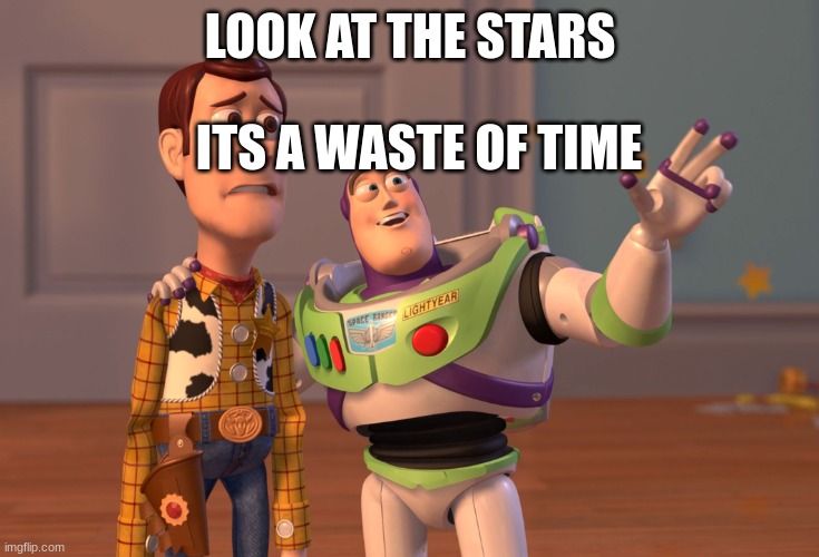 X, X Everywhere Meme | LOOK AT THE STARS ITS A WASTE OF TIME | image tagged in memes,x x everywhere | made w/ Imgflip meme maker