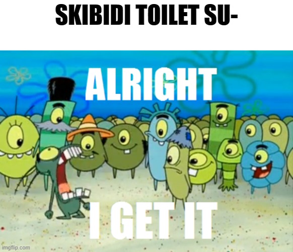 Yeah yeah, Skibidi toilet is cringe. Moving on... | SKIBIDI TOILET SU- | image tagged in alright i get it,memes,skibidi toilet,why are you reading this | made w/ Imgflip meme maker
