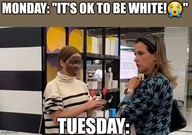 They've never believed it was okay | MONDAY: "IT'S OK TO BE WHITE!😭"; TUESDAY: | image tagged in lol,humor,dark humor,comedy | made w/ Imgflip meme maker