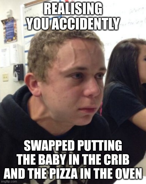 Kid with veins popping out | REALISING YOU ACCIDENTLY; SWAPPED PUTTING THE BABY IN THE CRIB AND THE PIZZA IN THE OVEN | image tagged in kid with veins popping out | made w/ Imgflip meme maker