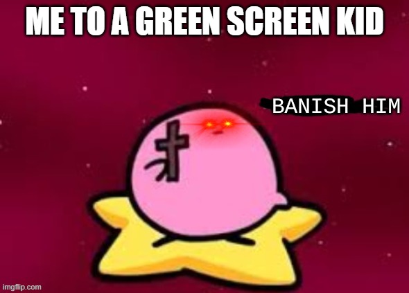 BANISH HIM | ME TO A GREEN SCREEN KID | image tagged in banish him | made w/ Imgflip meme maker