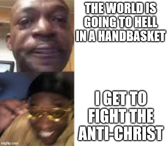 Sad guy to yellow glasses | THE WORLD IS GOING TO HELL IN A HANDBASKET; I GET TO FIGHT THE ANTI-CHRIST | image tagged in sad guy to yellow glasses | made w/ Imgflip meme maker