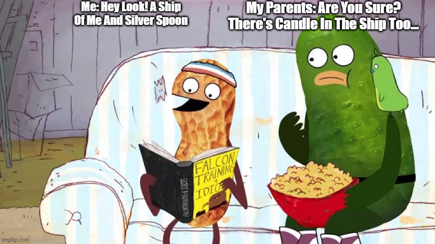 Dats My Parents Alright | Me: Hey Look! A Ship Of Me And Silver Spoon; My Parents: Are You Sure? There's Candle In The Ship Too... | image tagged in pickle and peanut | made w/ Imgflip meme maker