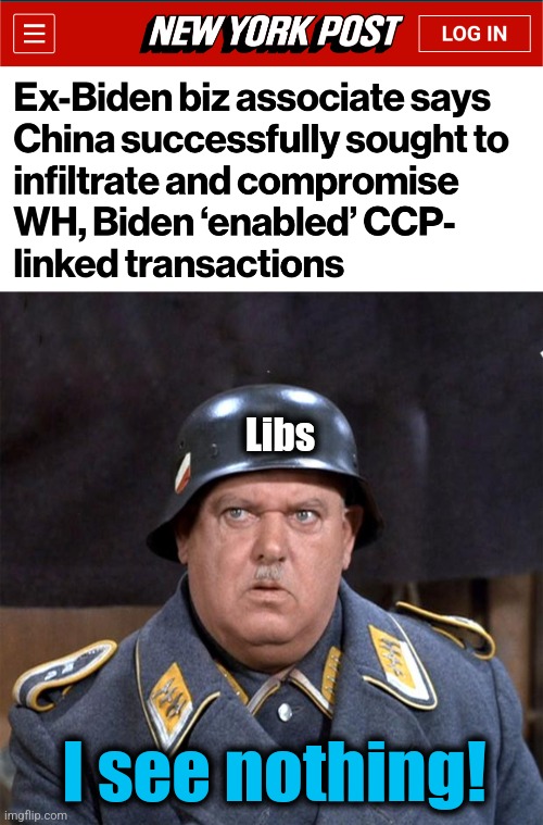 Libs: "Still no evidence!" | Libs; I see nothing! | image tagged in sgt schultz,joe biden,corruption,china,democrats,chinese communist party | made w/ Imgflip meme maker