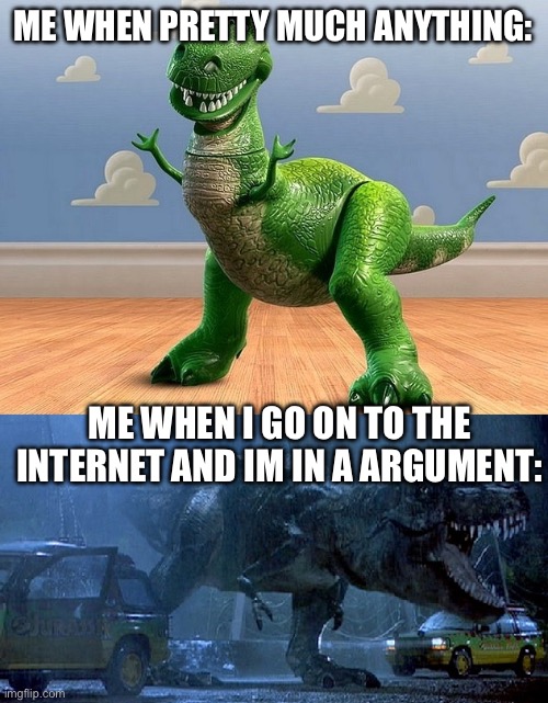 Jurassic Park Toy Story T-Rex | ME WHEN PRETTY MUCH ANYTHING:; ME WHEN I GO ON TO THE INTERNET AND IM IN A ARGUMENT: | image tagged in jurassic park toy story t-rex | made w/ Imgflip meme maker