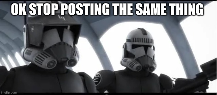 clone troopers | OK STOP POSTING THE SAME THING | image tagged in clone troopers | made w/ Imgflip meme maker