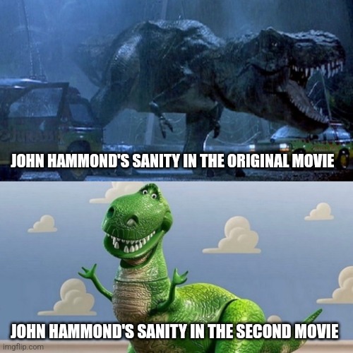 What was John thinking??? | JOHN HAMMOND'S SANITY IN THE ORIGINAL MOVIE; JOHN HAMMOND'S SANITY IN THE SECOND MOVIE | image tagged in rexy and rex,jurassic park,jurassicparkfan102504,jpfan102504 | made w/ Imgflip meme maker