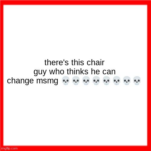 Red box | there's this chair guy who thinks he can change msmg 💀💀💀💀💀💀💀💀 | image tagged in red box | made w/ Imgflip meme maker