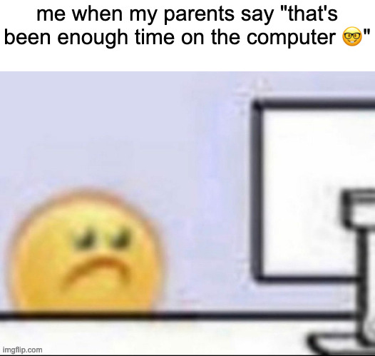 i hate that | me when my parents say "that's been enough time on the computer 🤓" | image tagged in zad | made w/ Imgflip meme maker