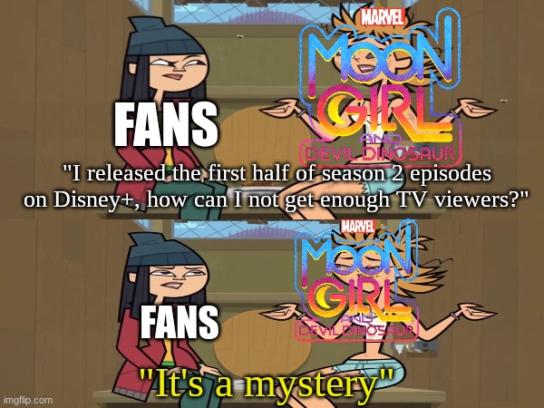 Moon Girl and Devil Dinosaur viewership | FANS; "I released the first half of season 2 episodes on Disney+, how can I not get enough TV viewers?"; FANS; "It's a mystery" | image tagged in memes,funny,marvel,total drama,cartoon | made w/ Imgflip meme maker