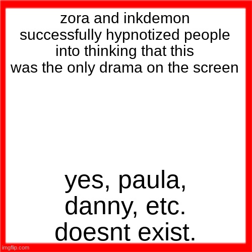 Red box | zora and inkdemon successfully hypnotized people into thinking that this was the only drama on the screen; yes, paula, danny, etc. doesnt exist. | image tagged in red box | made w/ Imgflip meme maker