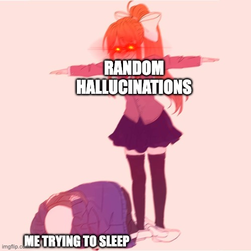 Monika t-posing on Sans | RANDOM HALLUCINATIONS; ME TRYING TO SLEEP | image tagged in monika t-posing on sans | made w/ Imgflip meme maker