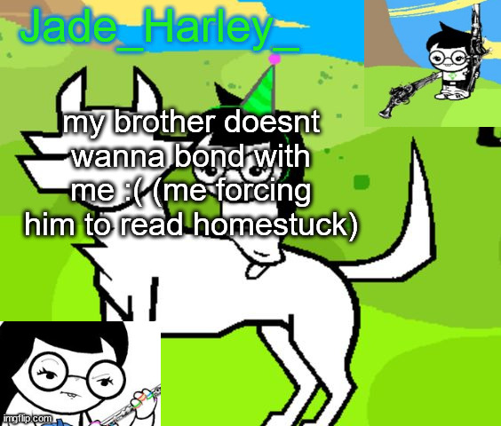 jade harley temp | my brother doesnt wanna bond with me :( (me forcing him to read homestuck) | image tagged in jade harley temp | made w/ Imgflip meme maker