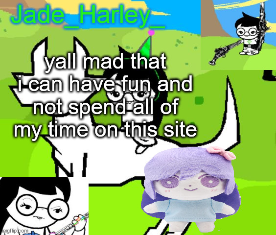 anyway im gonna go draw now | yall mad that i can have fun and not spend all of my time on this site | image tagged in jade harley temp | made w/ Imgflip meme maker