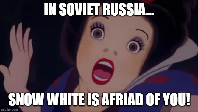 Bad timing | IN SOVIET RUSSIA... SNOW WHITE IS AFRIAD OF YOU! | image tagged in snow white,disney,in soviet russia | made w/ Imgflip meme maker