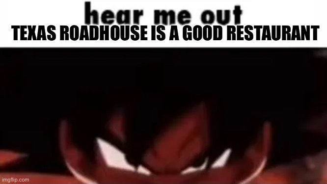 hear me out | TEXAS ROADHOUSE IS A GOOD RESTAURANT | image tagged in hear me out | made w/ Imgflip meme maker