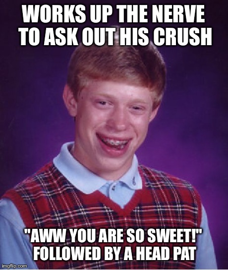 Bad Luck Brian Meme | WORKS UP THE NERVE TO ASK OUT HIS CRUSH "AWW YOU ARE SO SWEET!" FOLLOWED BY A HEAD PAT | image tagged in memes,bad luck brian,AdviceAnimals | made w/ Imgflip meme maker