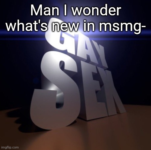 GAY SEX | Man I wonder what's new in msmg- | image tagged in gay sex | made w/ Imgflip meme maker