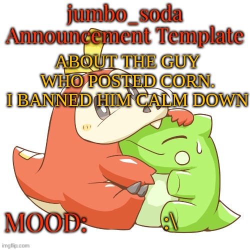jumbo_soda 2024 temp | ABOUT THE GUY WHO POSTED CORN.
I BANNED HIM CALM DOWN; :\ | image tagged in jumbo_soda 2024 temp | made w/ Imgflip meme maker