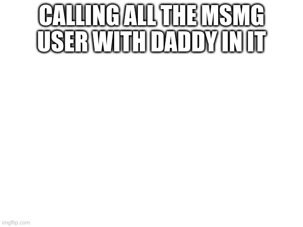 . | CALLING ALL THE MSMG USER WITH DADDY IN IT | image tagged in l | made w/ Imgflip meme maker