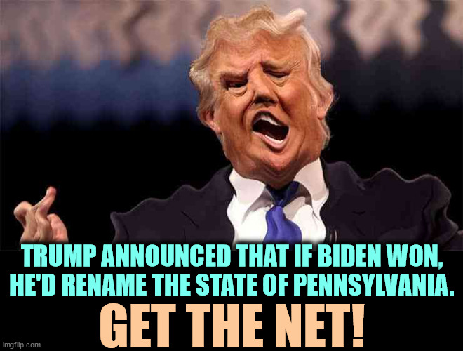 The drugs are backing up on him. | TRUMP ANNOUNCED THAT IF BIDEN WON, HE'D RENAME THE STATE OF PENNSYLVANIA. GET THE NET! | image tagged in trump on acid making just as little sense,trump,drug addiction,pennsylvania,mental illness | made w/ Imgflip meme maker