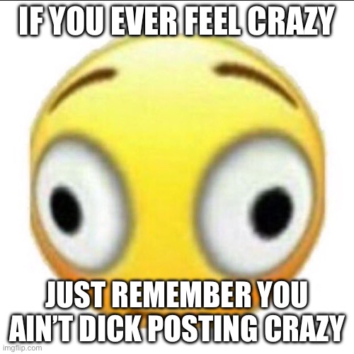 bonk | IF YOU EVER FEEL CRAZY; JUST REMEMBER YOU AIN’T DICK POSTING CRAZY | image tagged in bonk | made w/ Imgflip meme maker