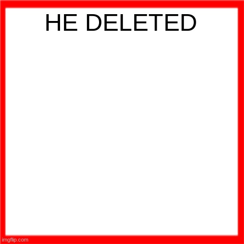 Red box | HE DELETED | image tagged in red box | made w/ Imgflip meme maker