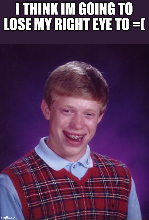 Bad Luck Brian | I THINK IM GOING TO LOSE MY RIGHT EYE TO =( | image tagged in memes,bad luck brian | made w/ Imgflip meme maker
