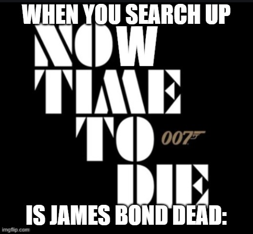 never | WHEN YOU SEARCH UP; IS JAMES BOND DEAD: | image tagged in funny memes | made w/ Imgflip meme maker