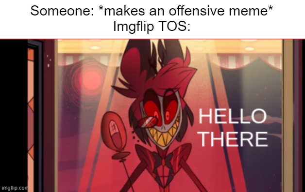 Remember to follow the TOS ya'll (Yes ,I know this meme is cringe) | Someone: *makes an offensive meme*
Imgflip TOS: | image tagged in alastor hello there | made w/ Imgflip meme maker