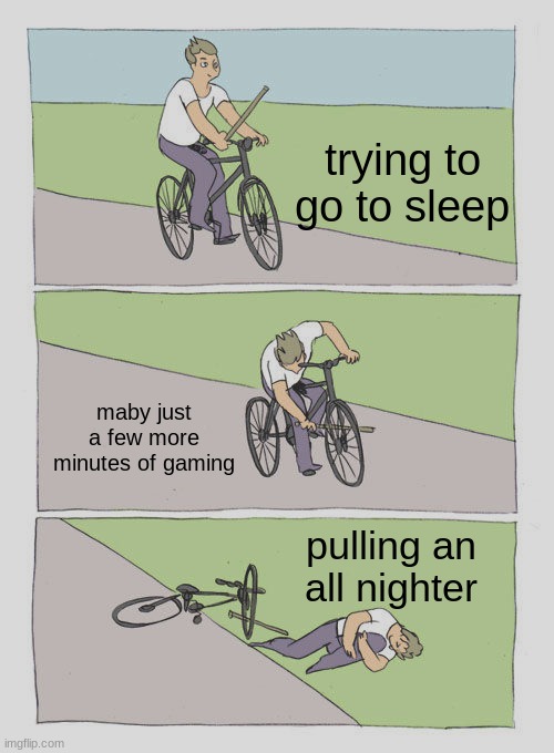 anyone else? | trying to go to sleep; maby just a few more minutes of gaming; pulling an all nighter | image tagged in memes,bike fall | made w/ Imgflip meme maker