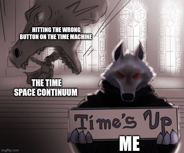Time travel should be illegal | HITTING THE WRONG BUTTON ON THE TIME MACHINE; THE TIME SPACE CONTINUUM; ME | image tagged in guess time really is up,time travel,jpfan102504 | made w/ Imgflip meme maker