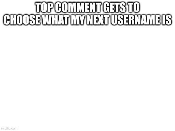 :| | TOP COMMENT GETS TO CHOOSE WHAT MY NEXT USERNAME IS | image tagged in m | made w/ Imgflip meme maker