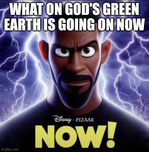 NOW! | WHAT ON GOD'S GREEN EARTH IS GOING ON NOW | image tagged in now | made w/ Imgflip meme maker