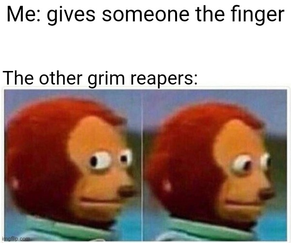 True story | Me: gives someone the finger; The other grim reapers: | image tagged in memes,monkey puppet | made w/ Imgflip meme maker