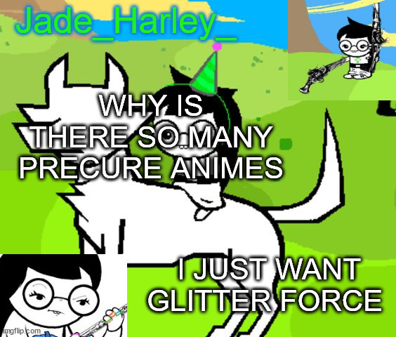 jade harley temp | WHY IS THERE SO MANY PRECURE ANIMES; I JUST WANT GLITTER FORCE | image tagged in jade harley temp | made w/ Imgflip meme maker