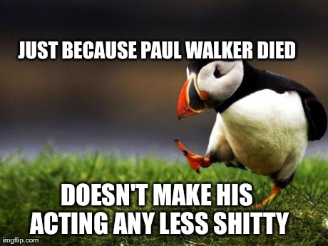 Unpopular Opinion Puffin Meme | DOESN'T MAKE HIS ACTING ANY LESS SHITTY JUST BECAUSE PAUL WALKER DIED | image tagged in memes,unpopular opinion puffin,AdviceAnimals | made w/ Imgflip meme maker