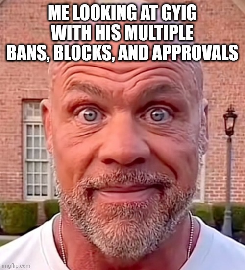 Kurt Angle staring | ME LOOKING AT GYIG WITH HIS MULTIPLE BANS, BLOCKS, AND APPROVALS | image tagged in kurt angle staring | made w/ Imgflip meme maker