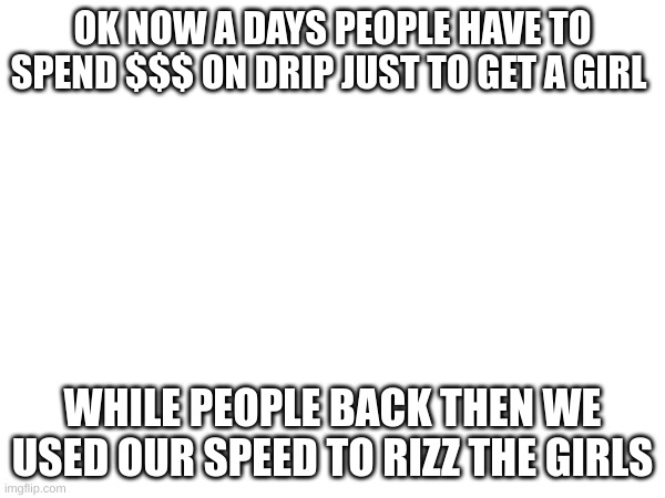 Nostalgia | OK NOW A DAYS PEOPLE HAVE TO SPEND $$$ ON DRIP JUST TO GET A GIRL; WHILE PEOPLE BACK THEN WE USED OUR SPEED TO RIZZ THE GIRLS | image tagged in m | made w/ Imgflip meme maker
